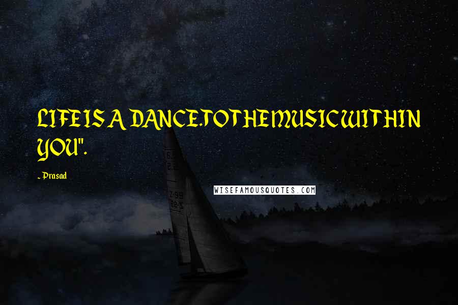 Prasad Quotes: LIFE IS A DANCE.TO THE MUSIC WITHIN YOU".