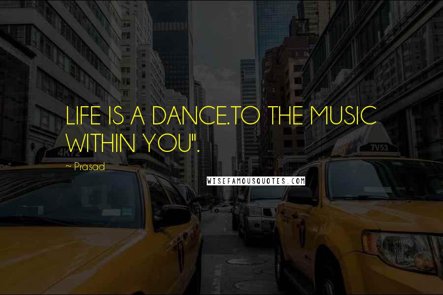 Prasad Quotes: LIFE IS A DANCE.TO THE MUSIC WITHIN YOU".