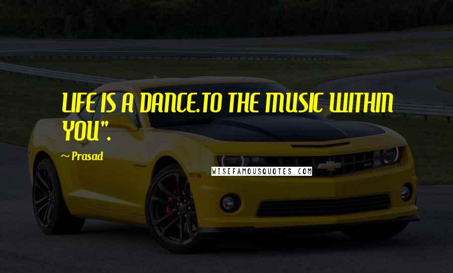 Prasad Quotes: LIFE IS A DANCE.TO THE MUSIC WITHIN YOU".