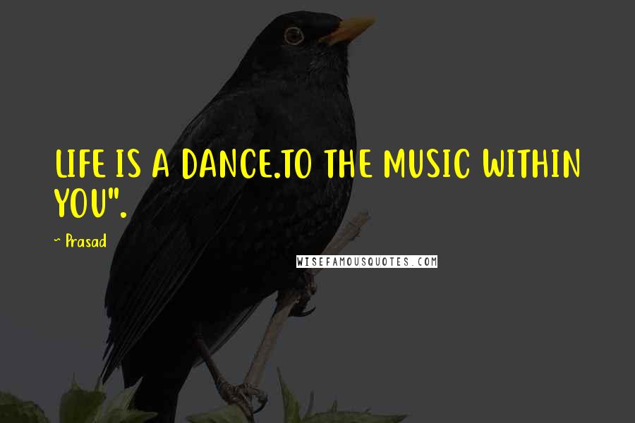 Prasad Quotes: LIFE IS A DANCE.TO THE MUSIC WITHIN YOU".