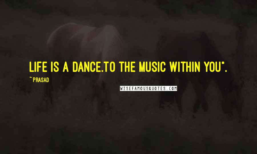 Prasad Quotes: LIFE IS A DANCE.TO THE MUSIC WITHIN YOU".