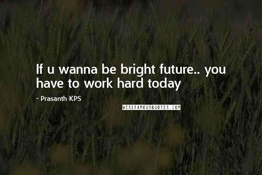 Prasanth KPS Quotes: If u wanna be bright future.. you have to work hard today
