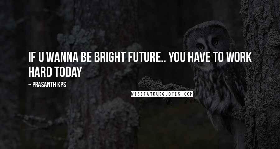 Prasanth KPS Quotes: If u wanna be bright future.. you have to work hard today