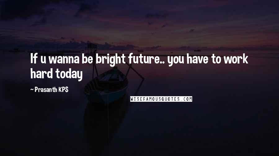 Prasanth KPS Quotes: If u wanna be bright future.. you have to work hard today