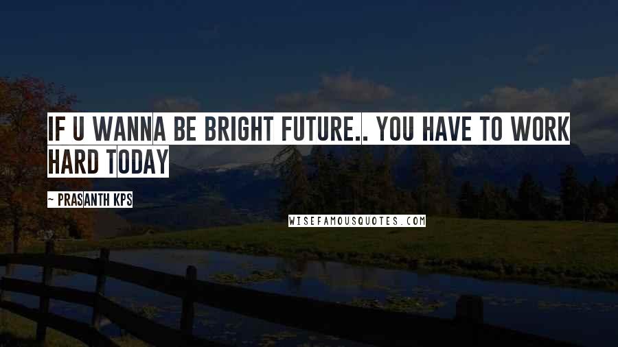 Prasanth KPS Quotes: If u wanna be bright future.. you have to work hard today