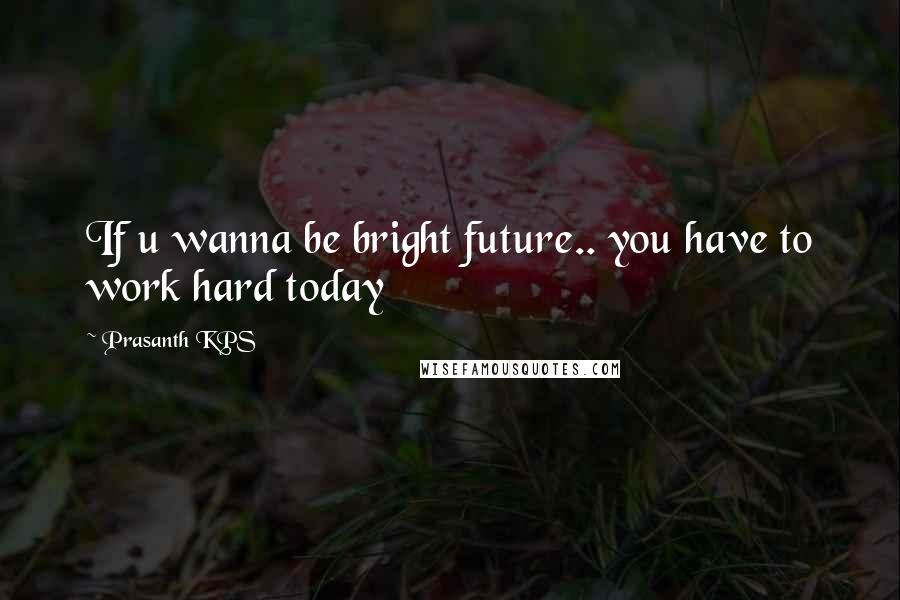 Prasanth KPS Quotes: If u wanna be bright future.. you have to work hard today