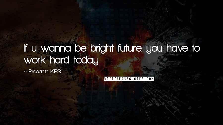 Prasanth KPS Quotes: If u wanna be bright future.. you have to work hard today