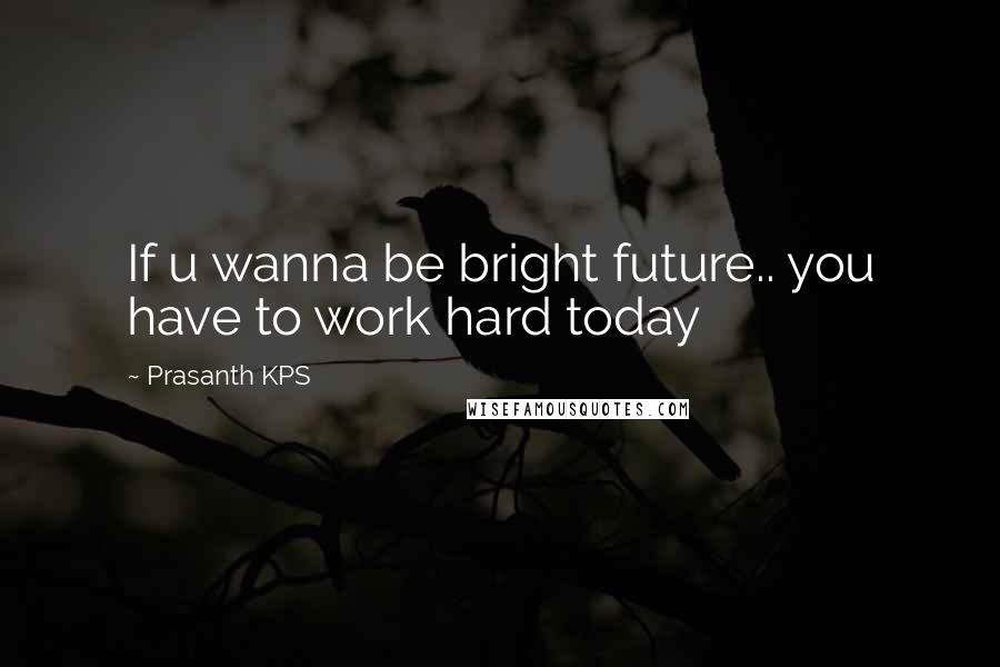 Prasanth KPS Quotes: If u wanna be bright future.. you have to work hard today
