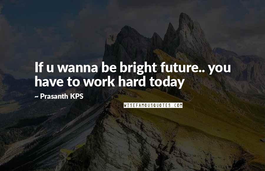 Prasanth KPS Quotes: If u wanna be bright future.. you have to work hard today