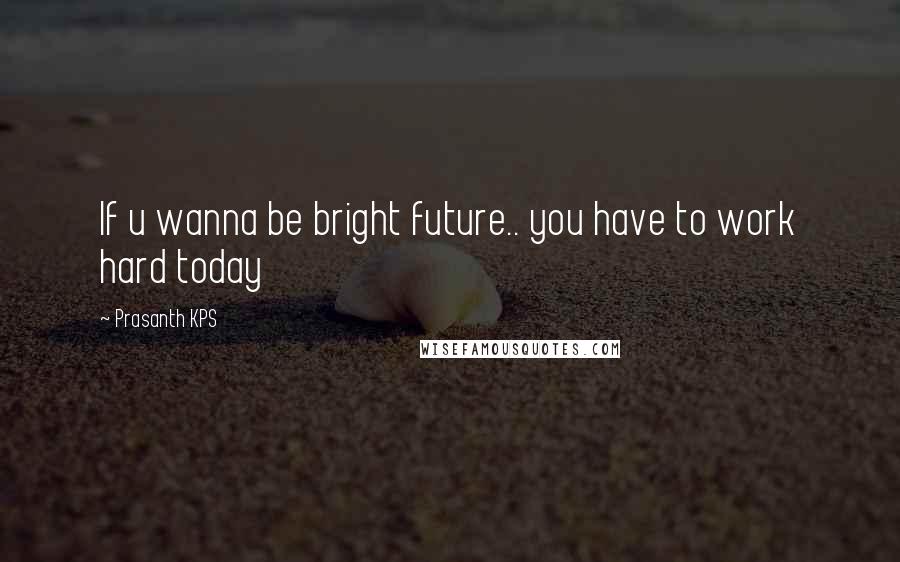 Prasanth KPS Quotes: If u wanna be bright future.. you have to work hard today