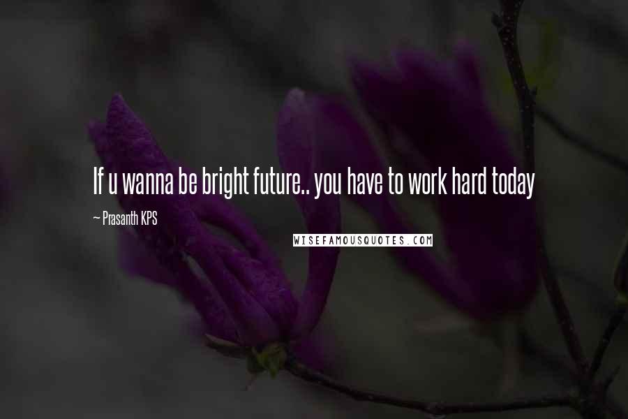 Prasanth KPS Quotes: If u wanna be bright future.. you have to work hard today