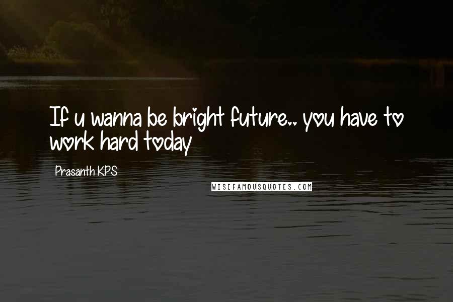 Prasanth KPS Quotes: If u wanna be bright future.. you have to work hard today