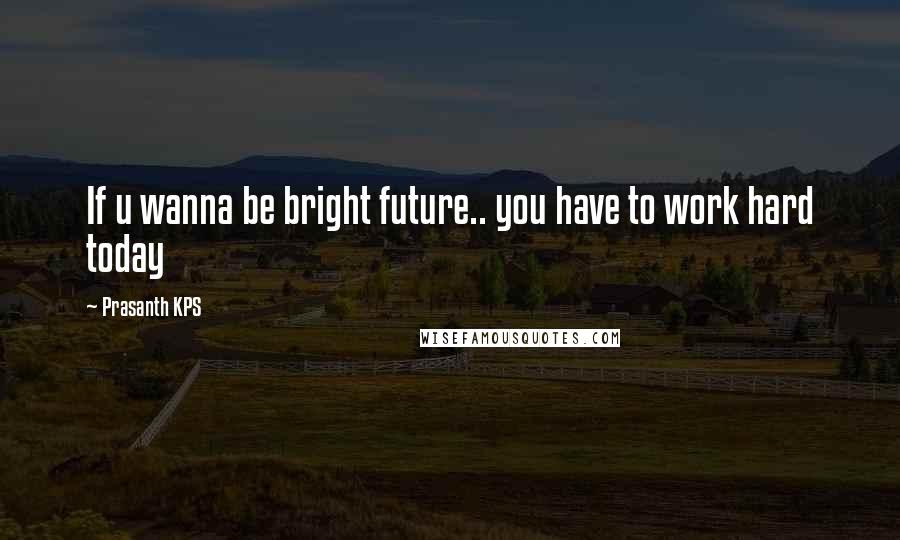 Prasanth KPS Quotes: If u wanna be bright future.. you have to work hard today