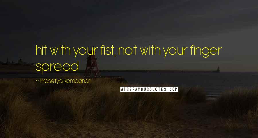 Prasetya Ramadhan Quotes: hit with your fist, not with your finger spread