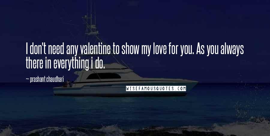 Prashant Chaudhari Quotes: I don't need any valentine to show my love for you. As you always there in everything i do.