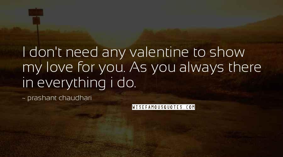 Prashant Chaudhari Quotes: I don't need any valentine to show my love for you. As you always there in everything i do.