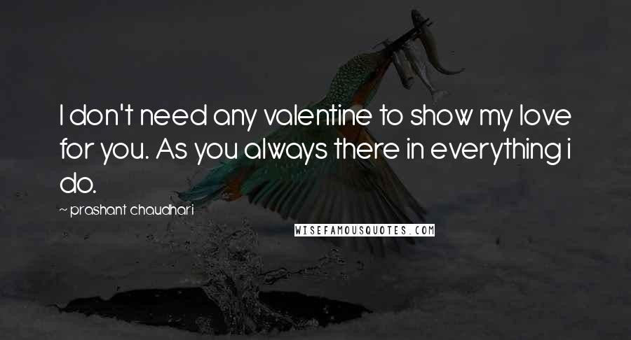 Prashant Chaudhari Quotes: I don't need any valentine to show my love for you. As you always there in everything i do.