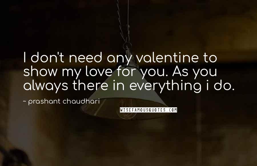 Prashant Chaudhari Quotes: I don't need any valentine to show my love for you. As you always there in everything i do.