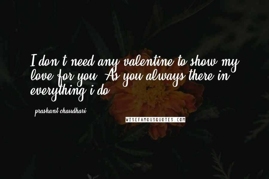 Prashant Chaudhari Quotes: I don't need any valentine to show my love for you. As you always there in everything i do.