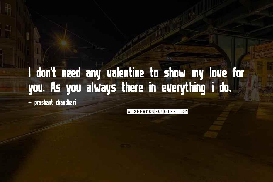 Prashant Chaudhari Quotes: I don't need any valentine to show my love for you. As you always there in everything i do.