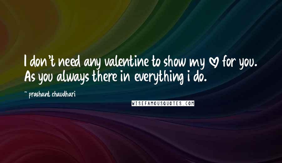 Prashant Chaudhari Quotes: I don't need any valentine to show my love for you. As you always there in everything i do.