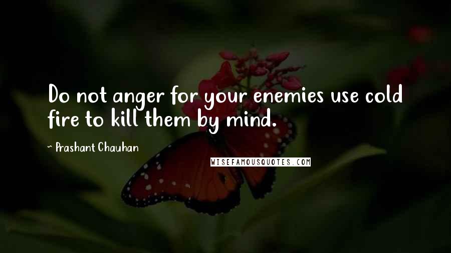 Prashant Chauhan Quotes: Do not anger for your enemies use cold fire to kill them by mind.