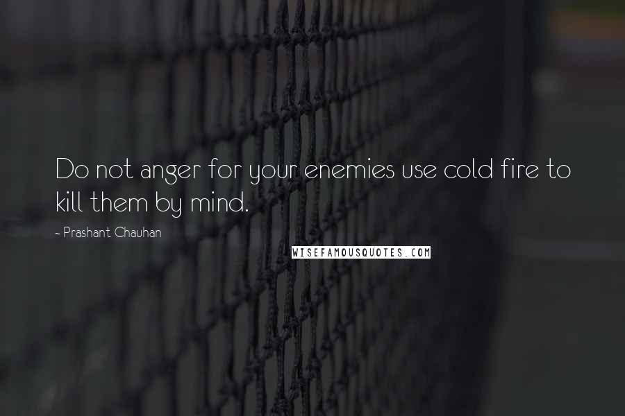 Prashant Chauhan Quotes: Do not anger for your enemies use cold fire to kill them by mind.