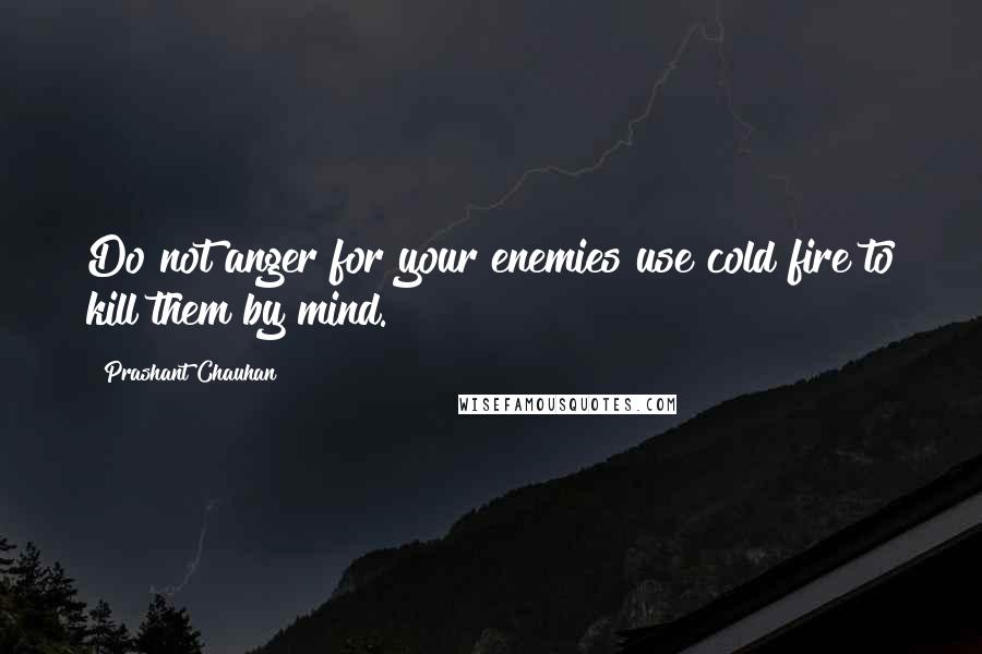 Prashant Chauhan Quotes: Do not anger for your enemies use cold fire to kill them by mind.
