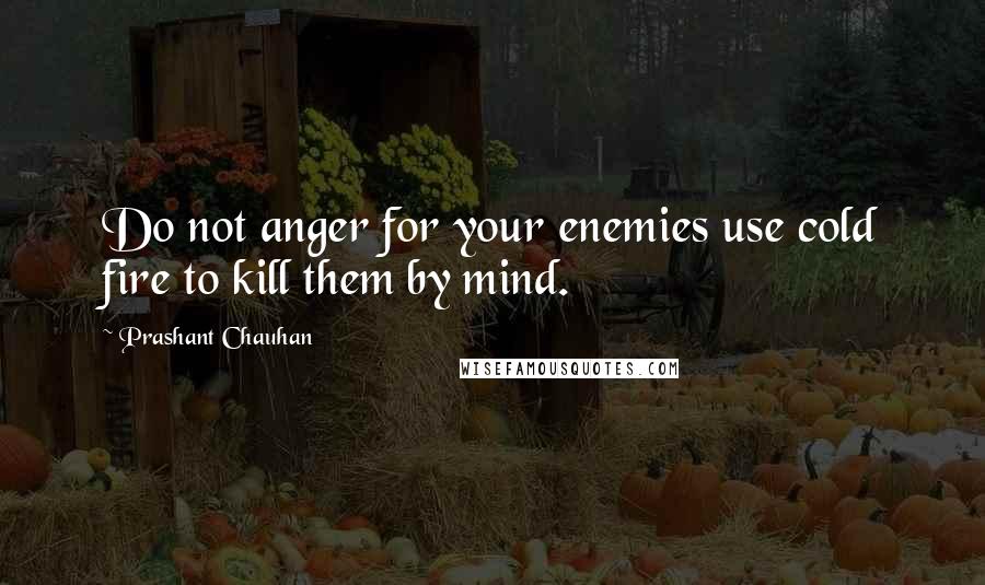 Prashant Chauhan Quotes: Do not anger for your enemies use cold fire to kill them by mind.