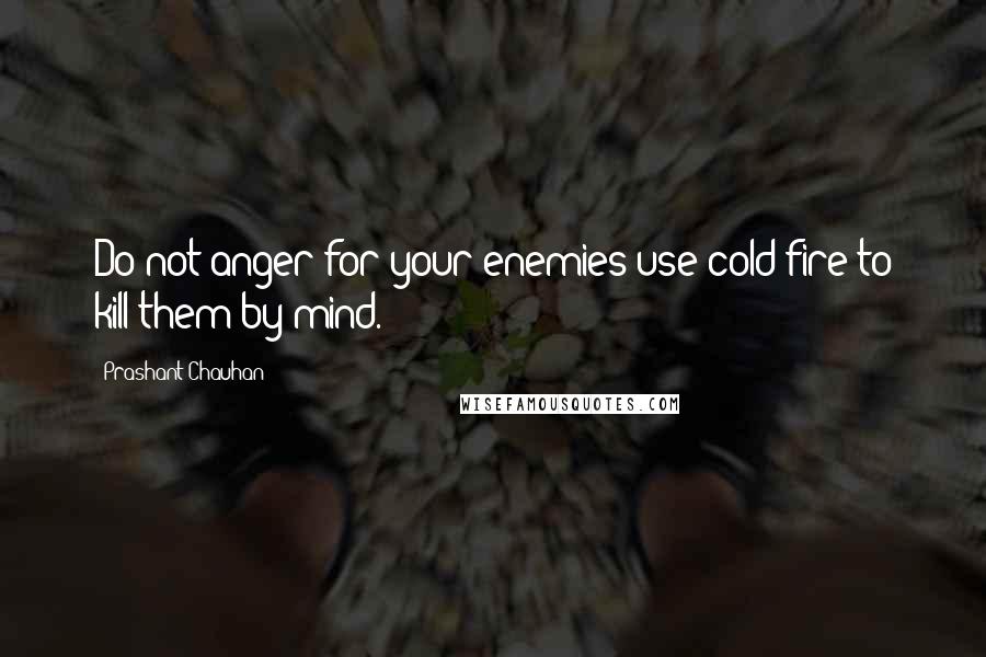 Prashant Chauhan Quotes: Do not anger for your enemies use cold fire to kill them by mind.