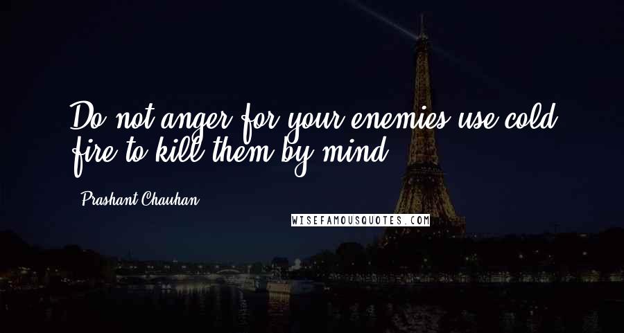 Prashant Chauhan Quotes: Do not anger for your enemies use cold fire to kill them by mind.