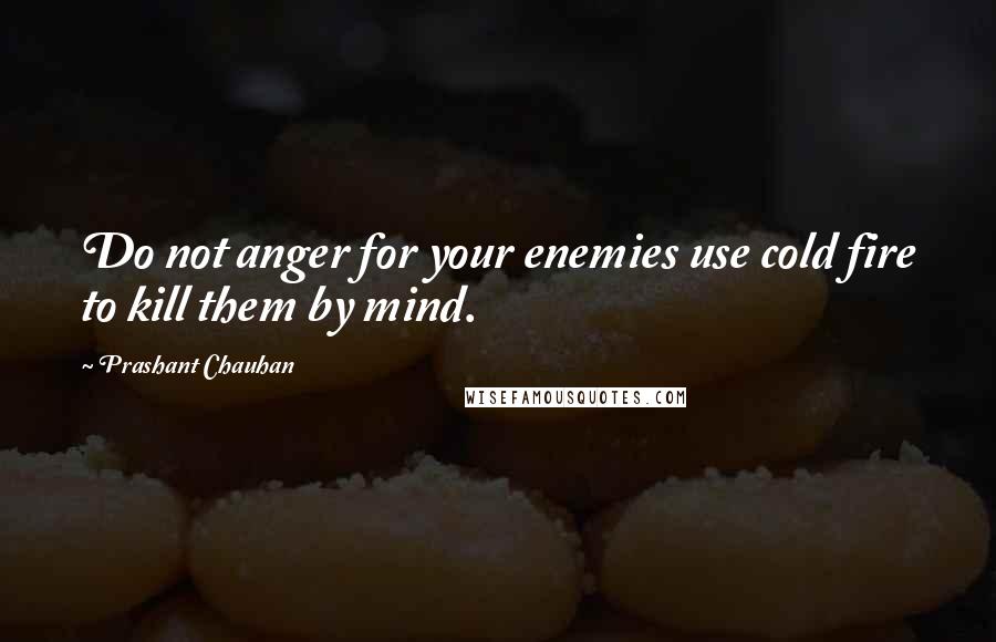 Prashant Chauhan Quotes: Do not anger for your enemies use cold fire to kill them by mind.