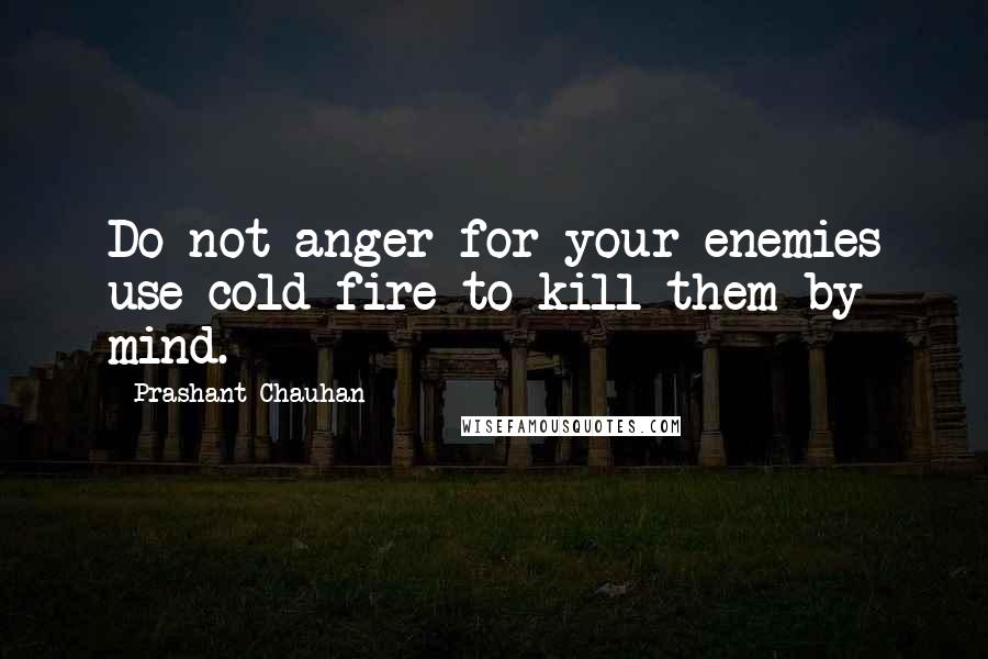 Prashant Chauhan Quotes: Do not anger for your enemies use cold fire to kill them by mind.