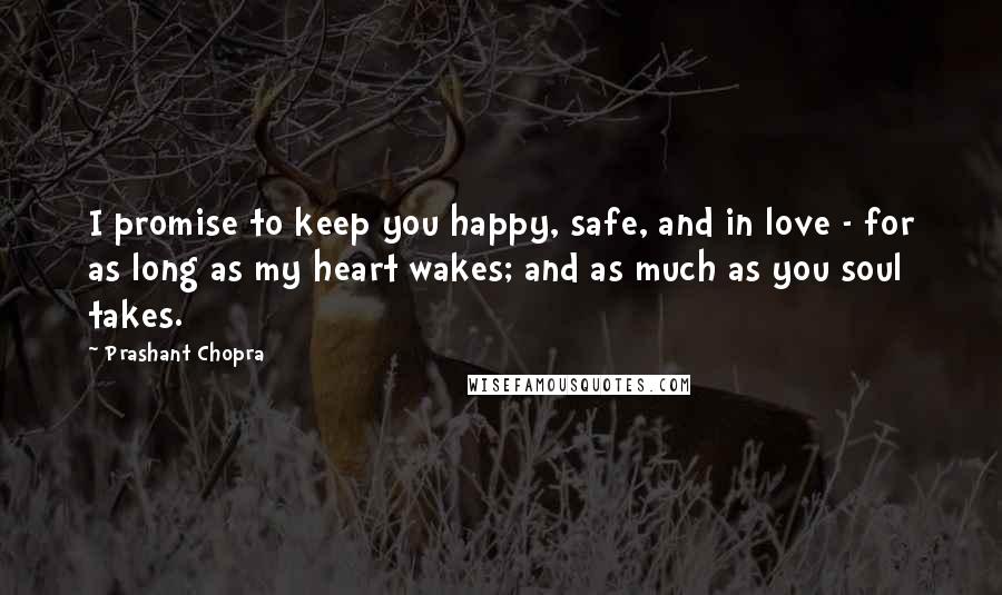 Prashant Chopra Quotes: I promise to keep you happy, safe, and in love - for as long as my heart wakes; and as much as you soul takes.