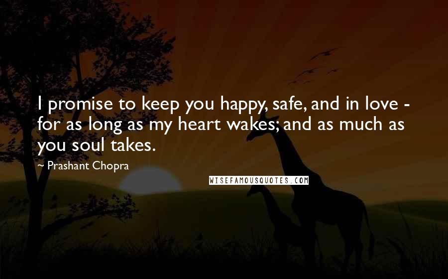 Prashant Chopra Quotes: I promise to keep you happy, safe, and in love - for as long as my heart wakes; and as much as you soul takes.