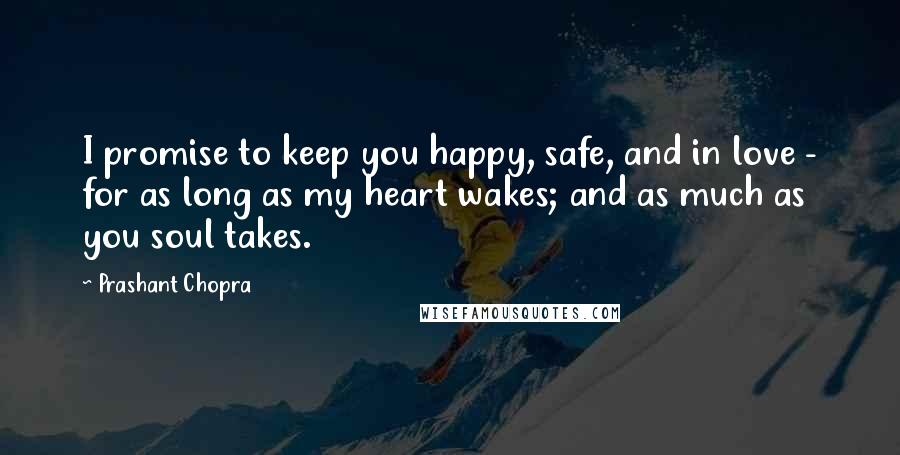 Prashant Chopra Quotes: I promise to keep you happy, safe, and in love - for as long as my heart wakes; and as much as you soul takes.