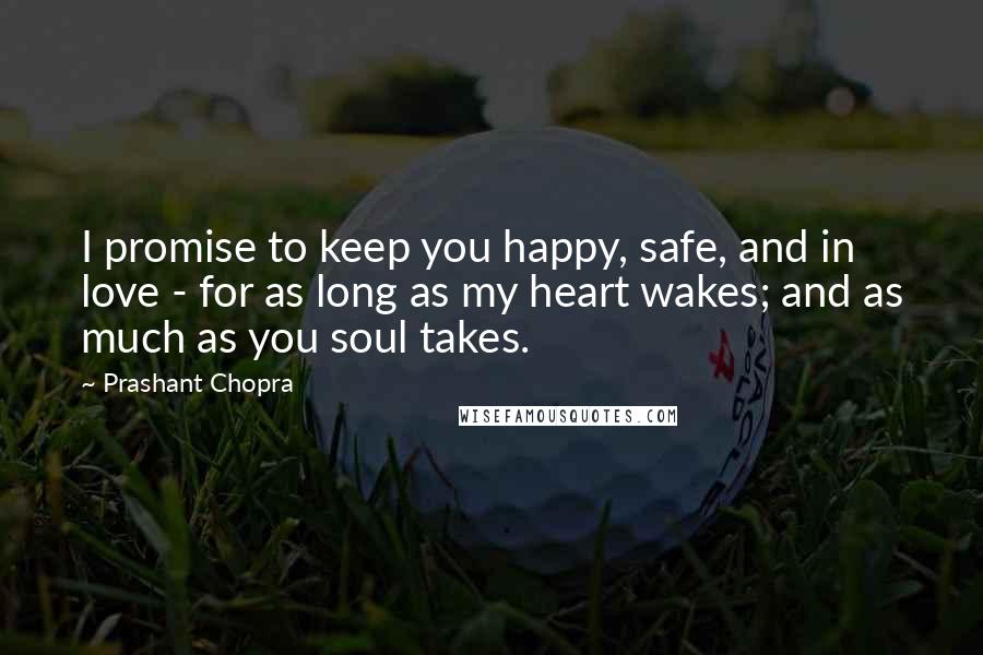 Prashant Chopra Quotes: I promise to keep you happy, safe, and in love - for as long as my heart wakes; and as much as you soul takes.