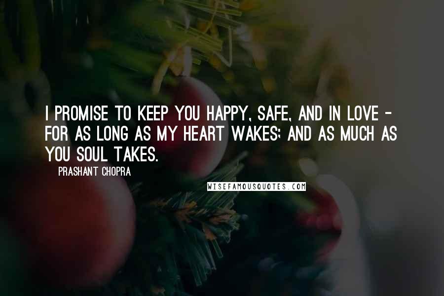 Prashant Chopra Quotes: I promise to keep you happy, safe, and in love - for as long as my heart wakes; and as much as you soul takes.