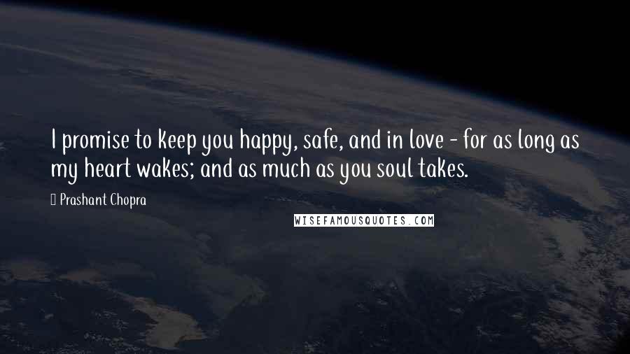 Prashant Chopra Quotes: I promise to keep you happy, safe, and in love - for as long as my heart wakes; and as much as you soul takes.