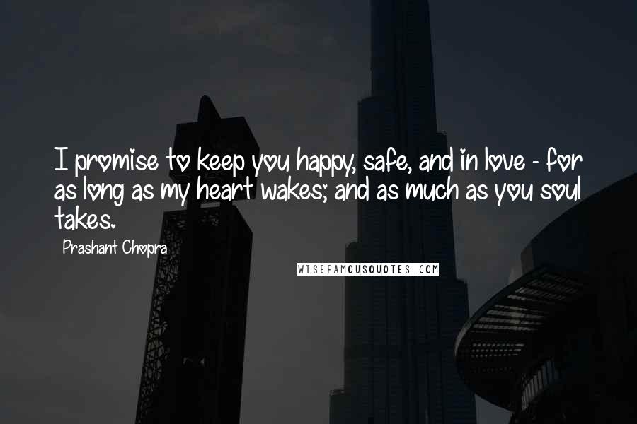 Prashant Chopra Quotes: I promise to keep you happy, safe, and in love - for as long as my heart wakes; and as much as you soul takes.