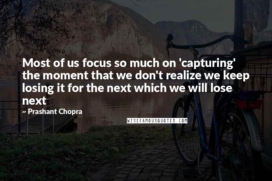 Prashant Chopra Quotes: Most of us focus so much on 'capturing' the moment that we don't realize we keep losing it for the next which we will lose next