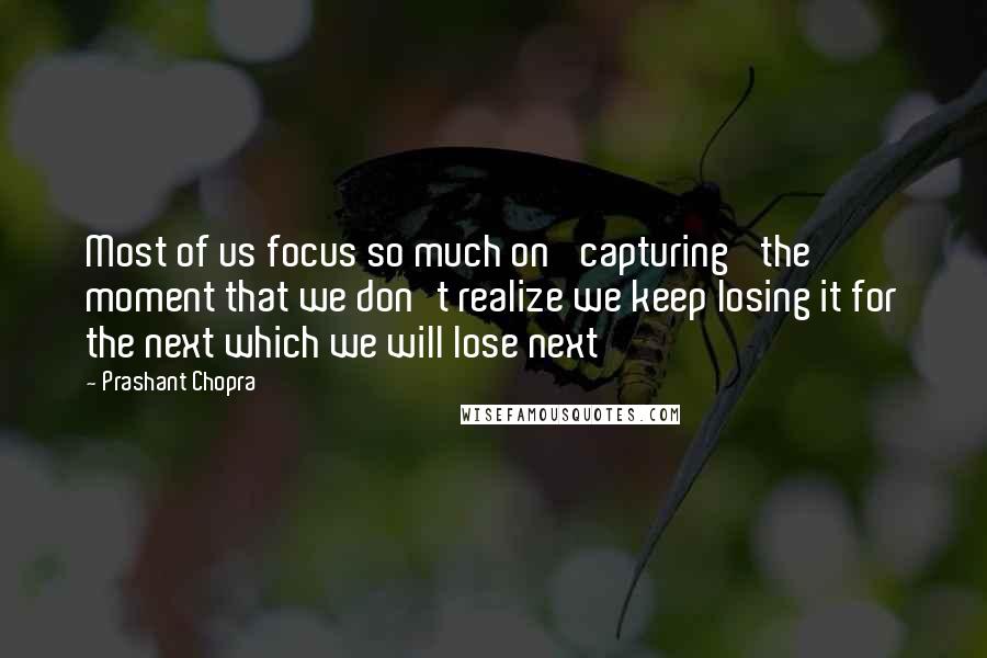 Prashant Chopra Quotes: Most of us focus so much on 'capturing' the moment that we don't realize we keep losing it for the next which we will lose next