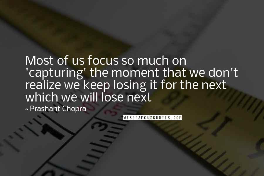 Prashant Chopra Quotes: Most of us focus so much on 'capturing' the moment that we don't realize we keep losing it for the next which we will lose next