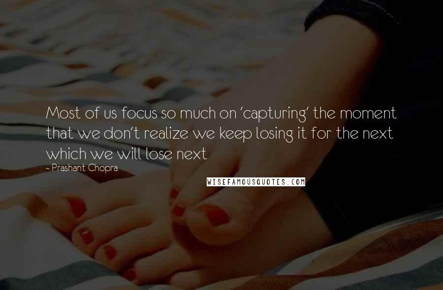 Prashant Chopra Quotes: Most of us focus so much on 'capturing' the moment that we don't realize we keep losing it for the next which we will lose next