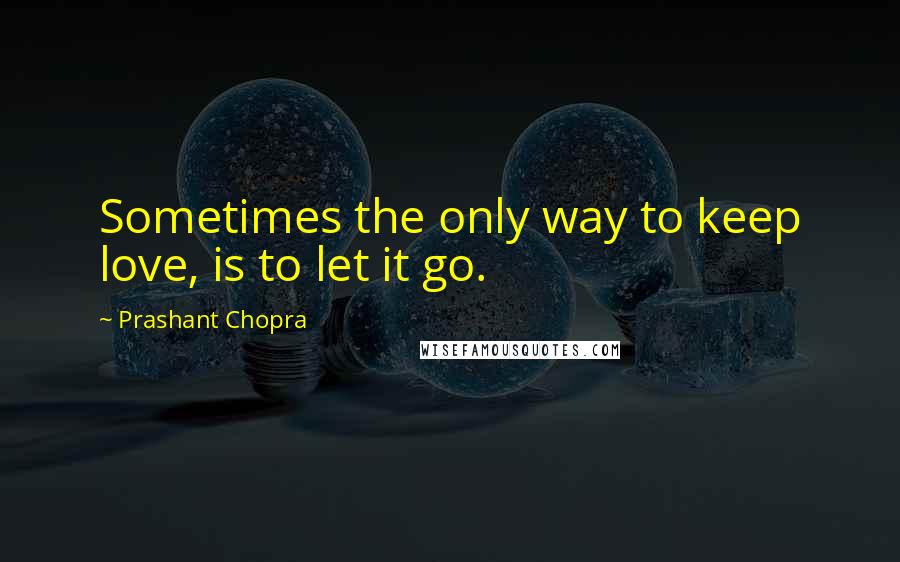Prashant Chopra Quotes: Sometimes the only way to keep love, is to let it go.