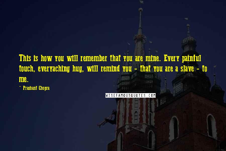 Prashant Chopra Quotes: This is how you will remember that you are mine. Every painful touch, everyaching hug, will remind you - that you are a slave - to me.