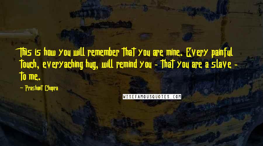 Prashant Chopra Quotes: This is how you will remember that you are mine. Every painful touch, everyaching hug, will remind you - that you are a slave - to me.