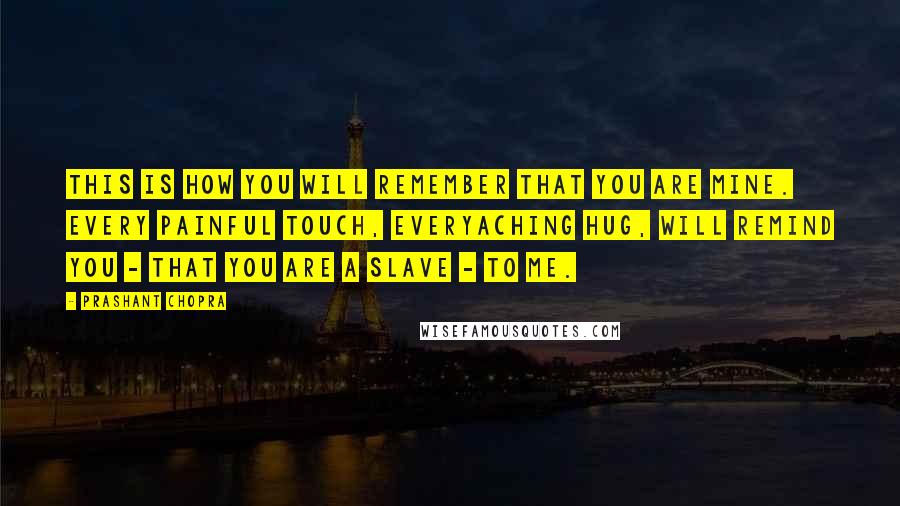 Prashant Chopra Quotes: This is how you will remember that you are mine. Every painful touch, everyaching hug, will remind you - that you are a slave - to me.