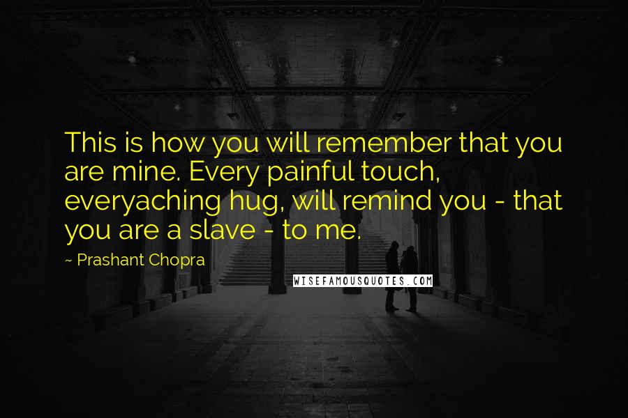 Prashant Chopra Quotes: This is how you will remember that you are mine. Every painful touch, everyaching hug, will remind you - that you are a slave - to me.