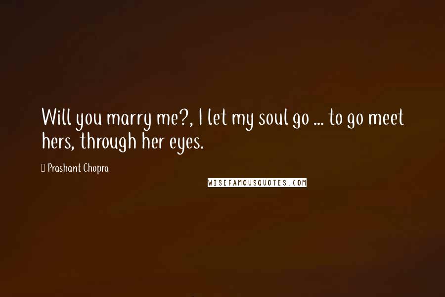 Prashant Chopra Quotes: Will you marry me?, I let my soul go ... to go meet hers, through her eyes.